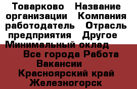 Товарково › Название организации ­ Компания-работодатель › Отрасль предприятия ­ Другое › Минимальный оклад ­ 7 000 - Все города Работа » Вакансии   . Красноярский край,Железногорск г.